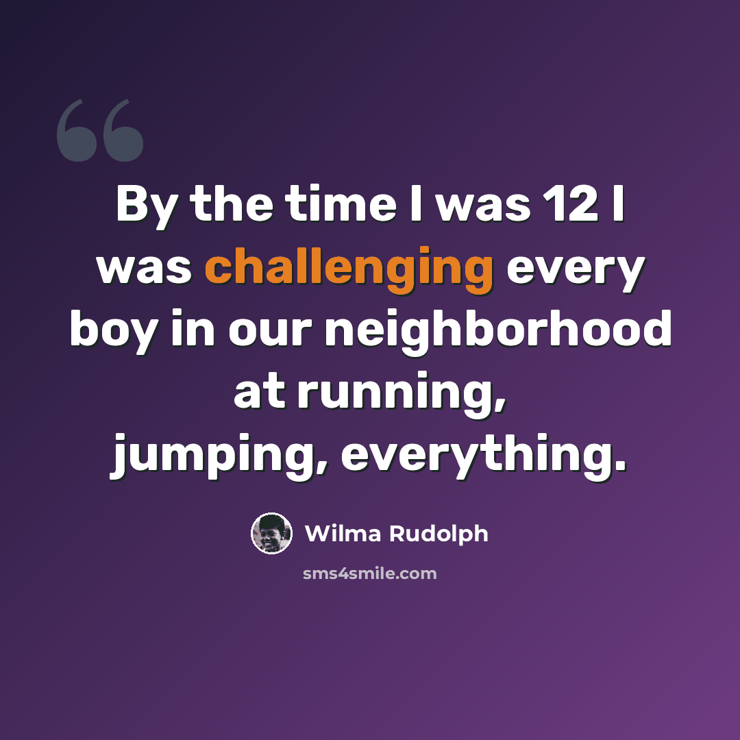 “By the time I was 12 I was challenging every boy in our neighborhood at running, jumping, everything.” quote by Wilma Rudolph