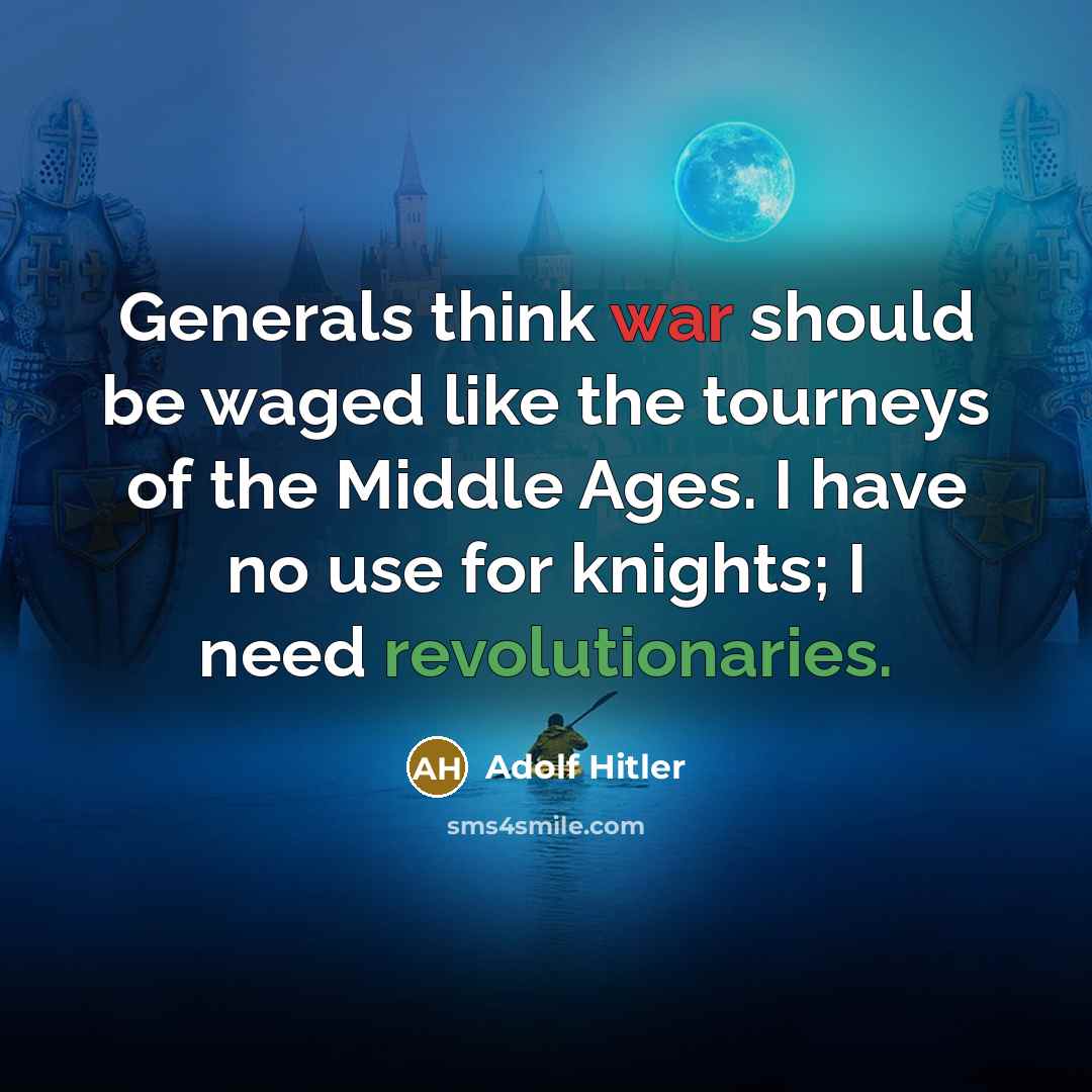 “Generals think war should be waged like the tourneys of the Middle Ages. I have no use for knights; I need revolutionaries.” quote by Adolf Hitler