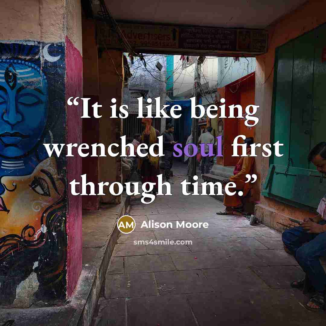 “It is like being wrenched soul first through time.” quote by Alison Moore