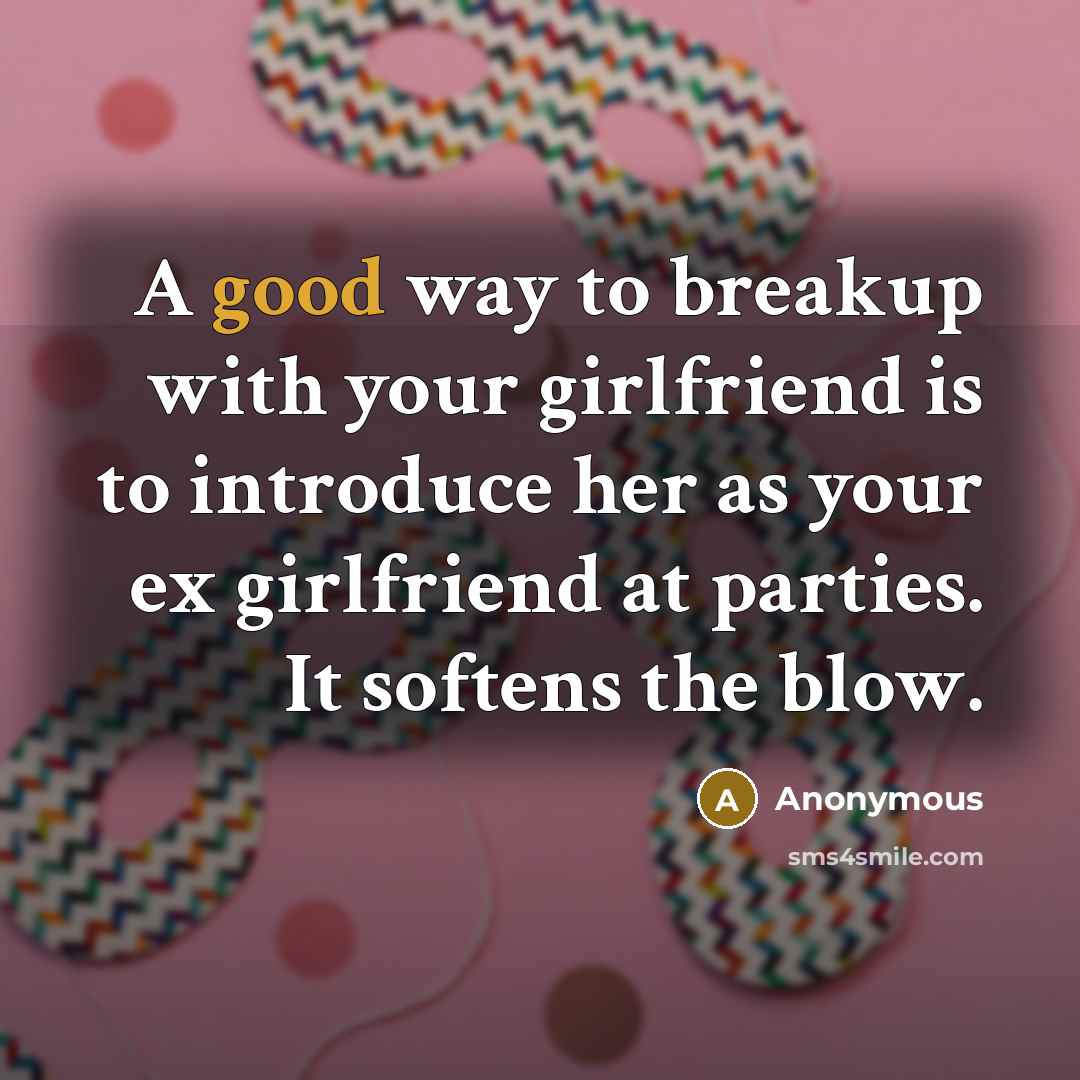 “A good way to breakup with your girlfriend is to introduce her as your ex girlfriend at parties. It softens the blow.” quote by Anonymous