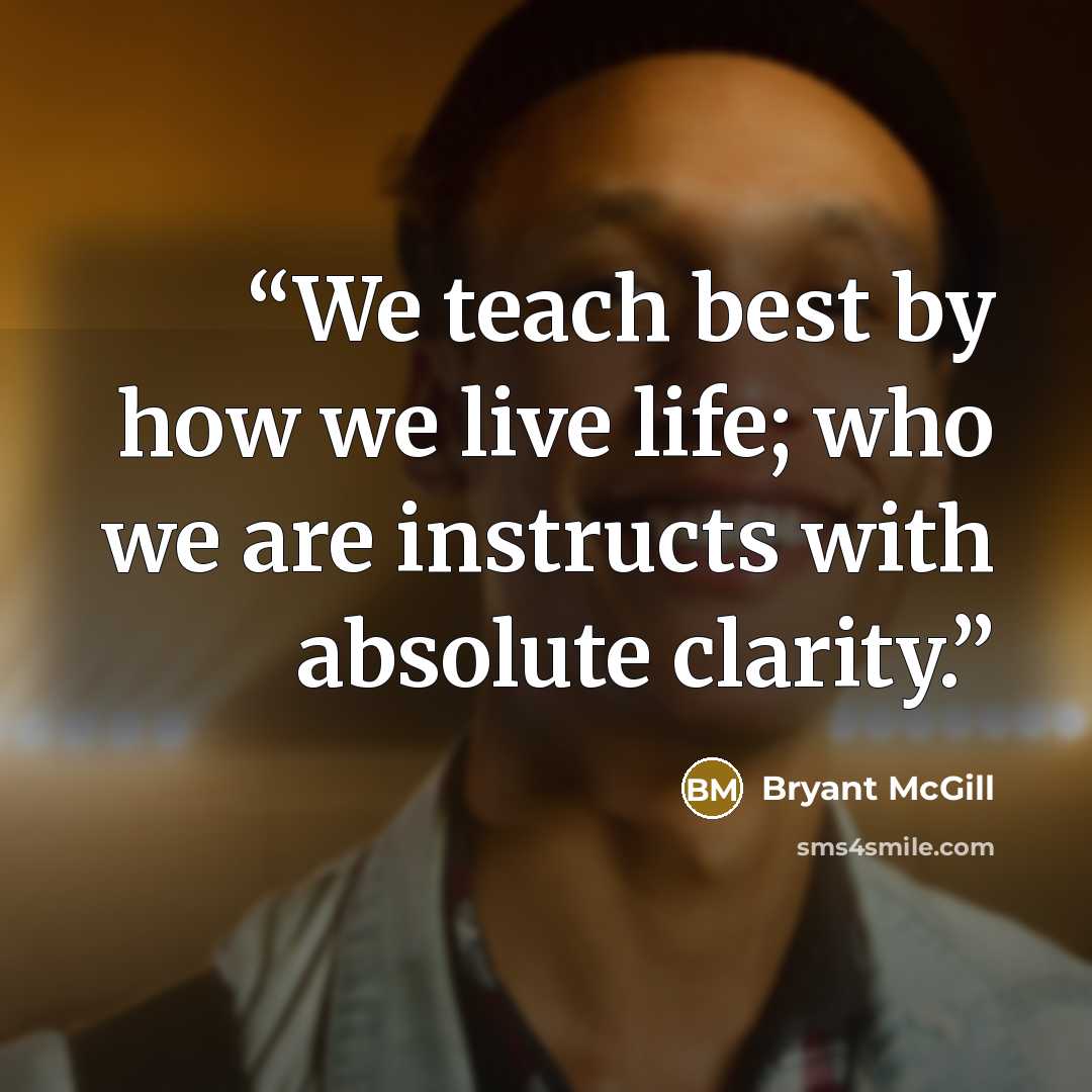 “We teach best by how we live life; who we are instructs with absolute clarity.” quote by Bryant McGill