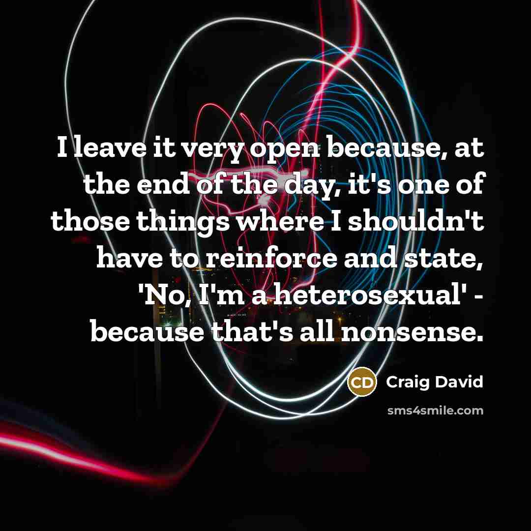 “I leave it very open because, at the end of the day, it's one of those things where I shouldn't have to reinforce and state, 'No, I'm a heterosexual' - because that's all nonsense.” quote by Craig David