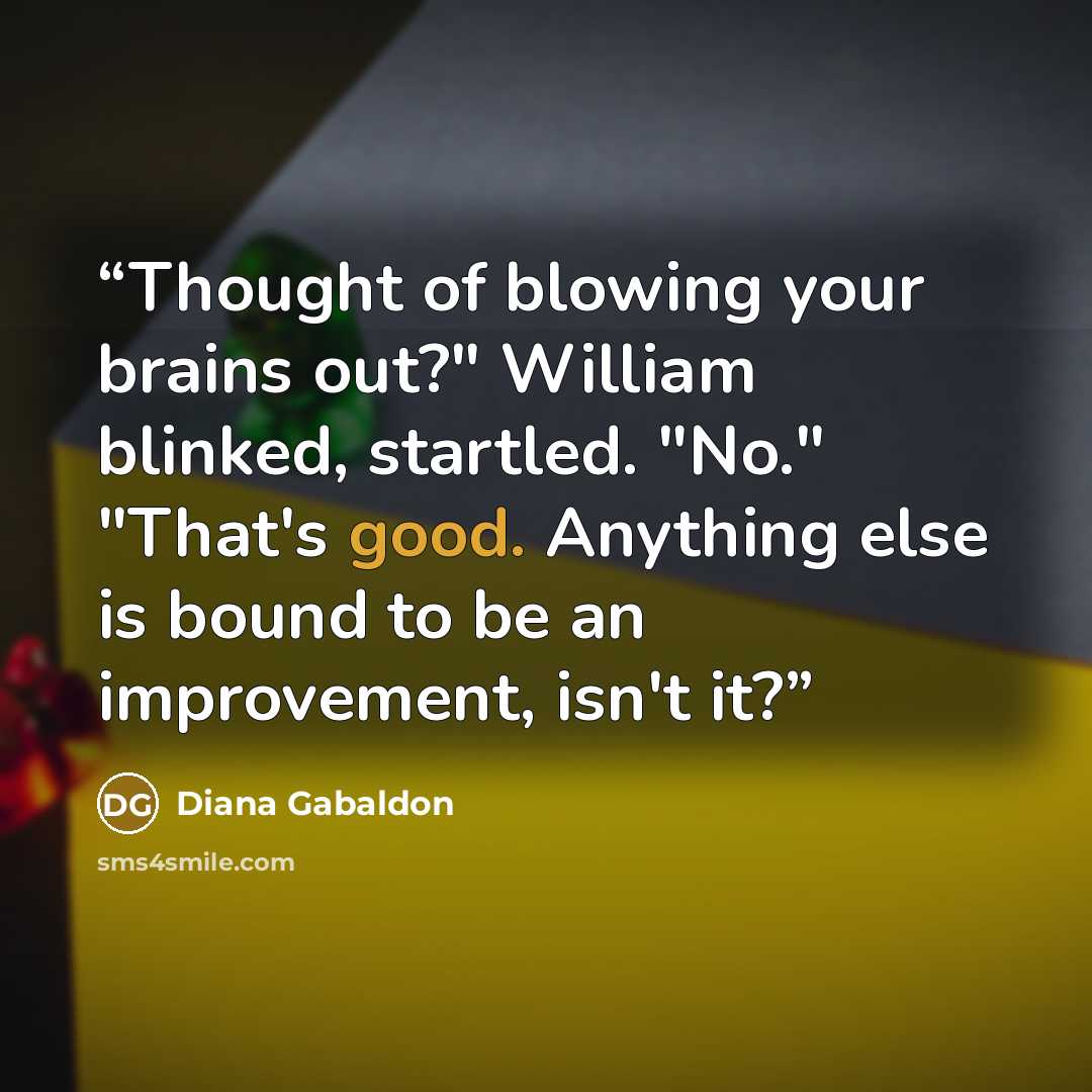 “Thought of blowing your brains out?" William blinked, startled. "No." "That's good. Anything else is bound to be an improvement, isn't it?” quote by Diana Gabaldon
