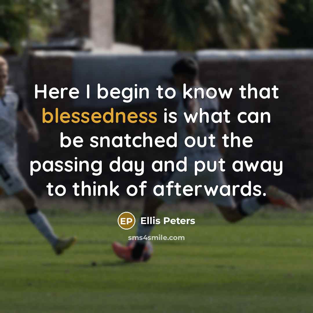 “Here I begin to know that blessedness is what can be snatched out the passing day and put away to think of afterwards.” quote by Ellis Peters
