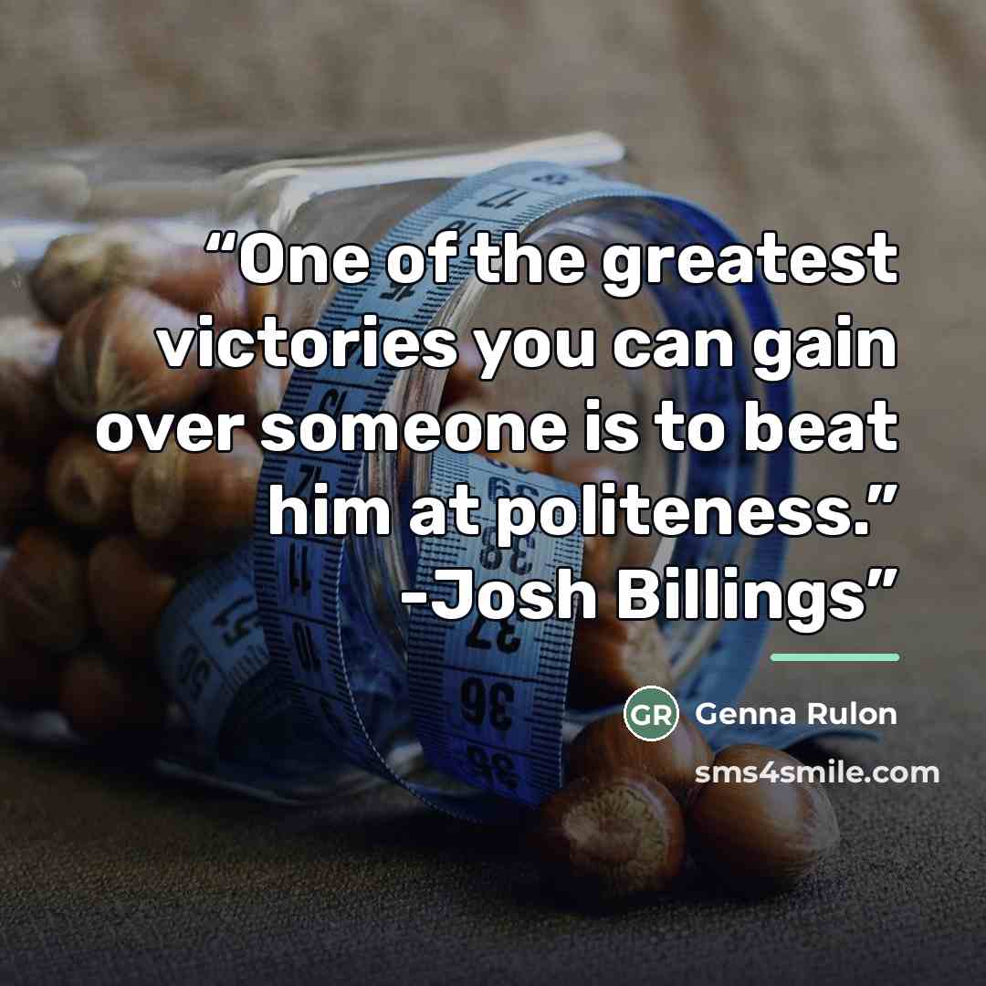 “One of the greatest victories you can gain over someone is to beat him at politeness.” -Josh Billings” quote by Genna Rulon