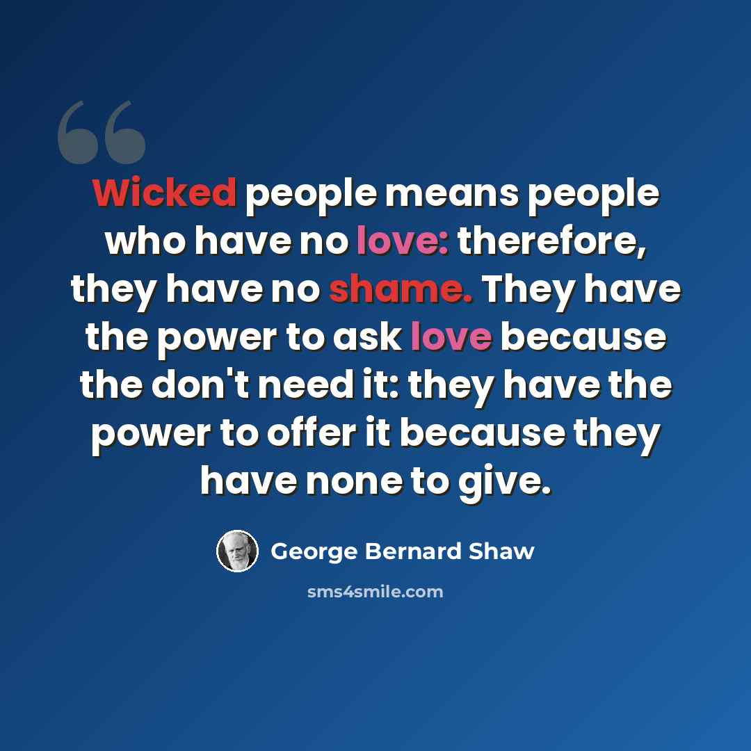 “Wicked people means people who have no love: therefore, they have no shame. They have the power to ask love because the don't need it: they have the power to offer it because they have none to give.” quote by George Bernard Shaw