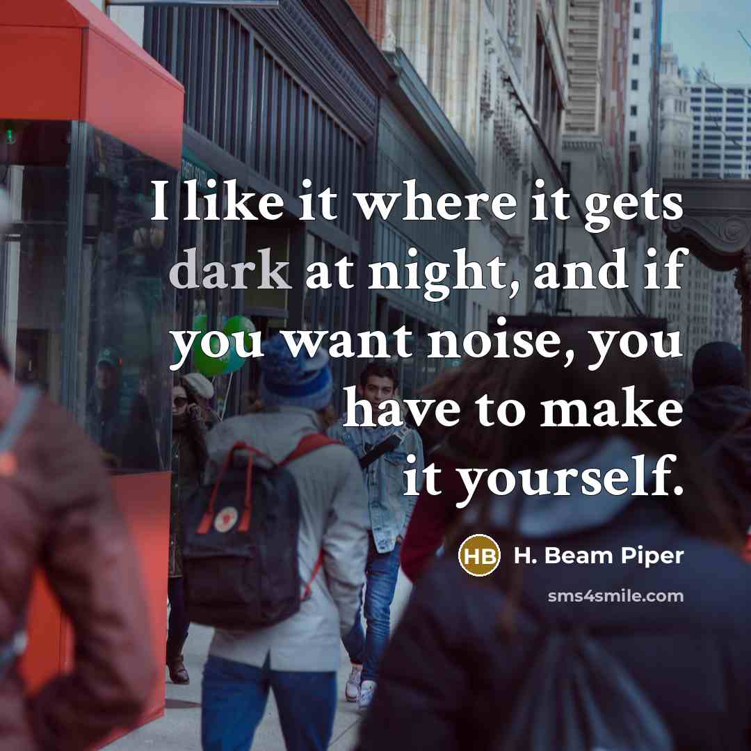 “I like it where it gets dark at night, and if you want noise, you have to make it yourself.” quote by H. Beam Piper