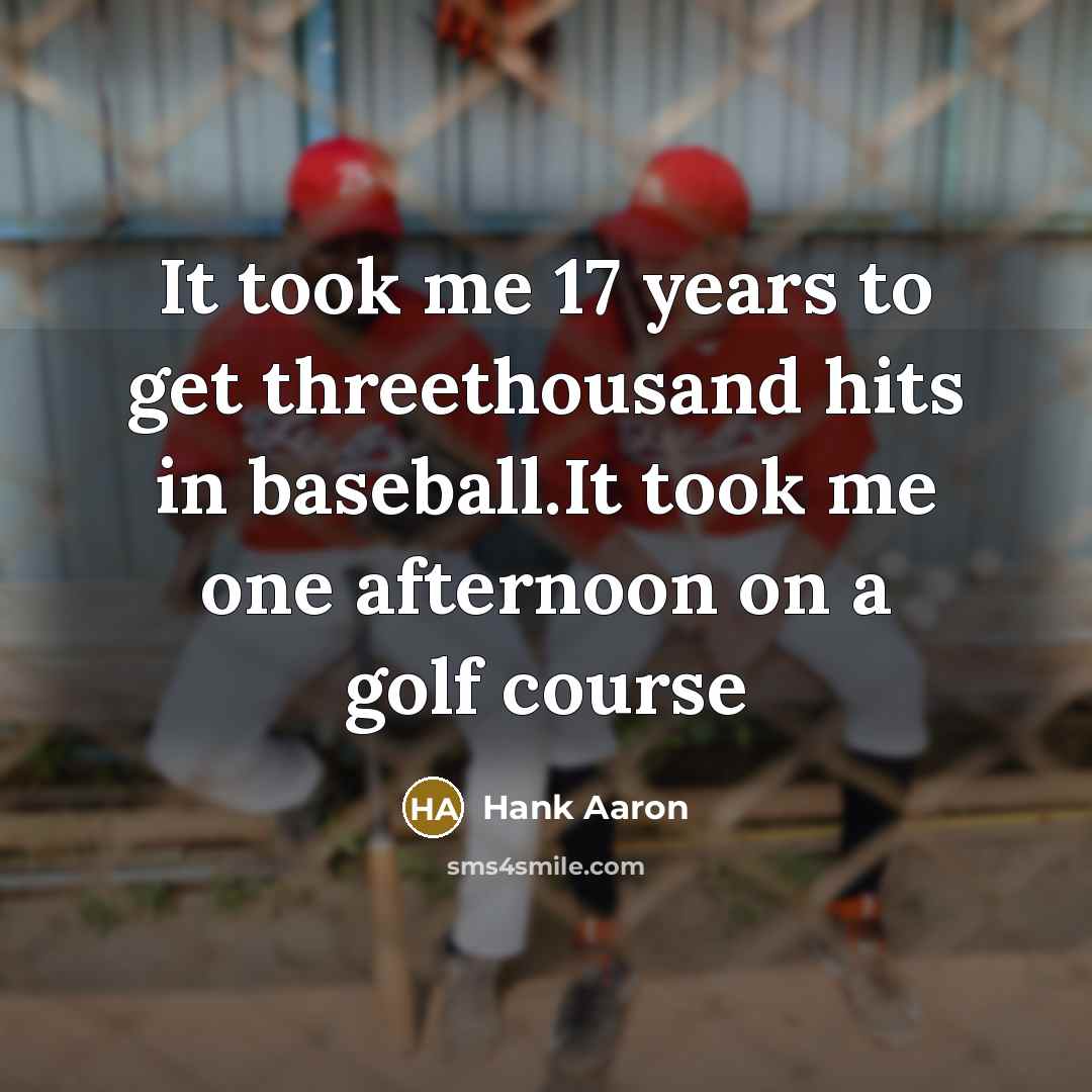 “It took me 17 years to get threethousand hits in baseball.It took me one afternoon on a golf course” quote by Hank Aaron