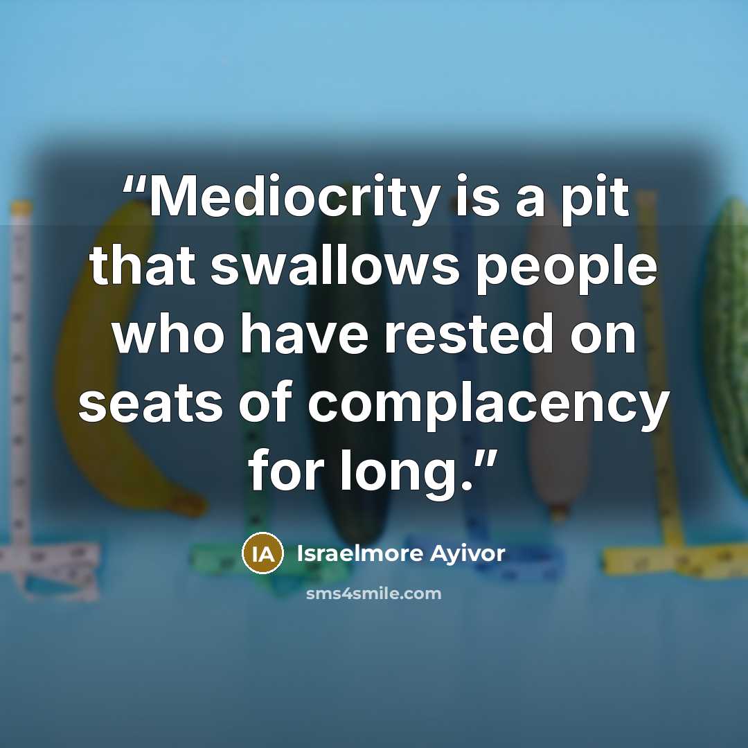 “Mediocrity is a pit that swallows people who have rested on seats of complacency for long.” quote by Israelmore Ayivor