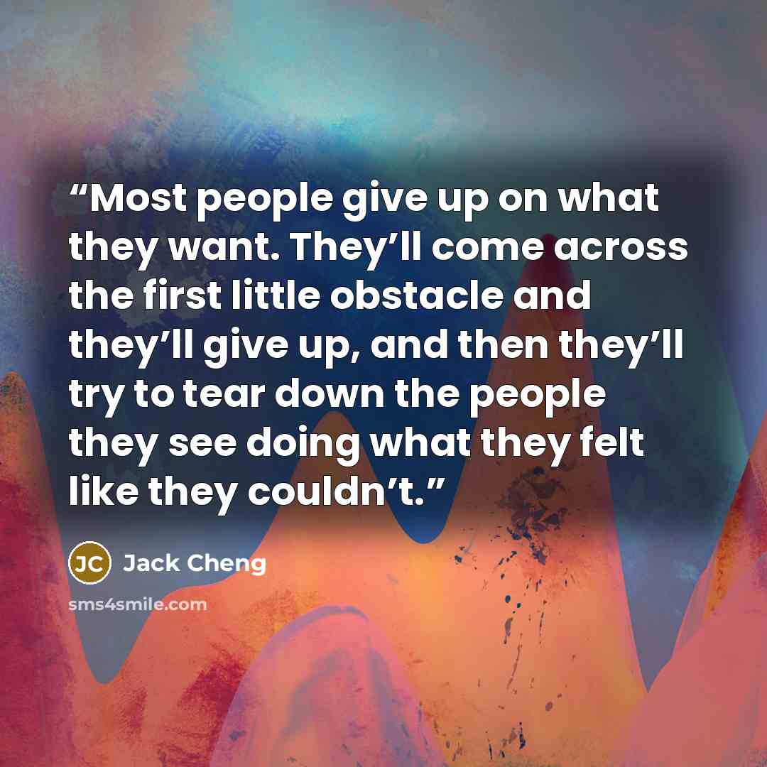 “Most people give up on what they want. They’ll come across the first little obstacle and they’ll give up, and then they’ll try to tear down the people they see doing what they felt like they couldn’t.” quote by Jack Cheng