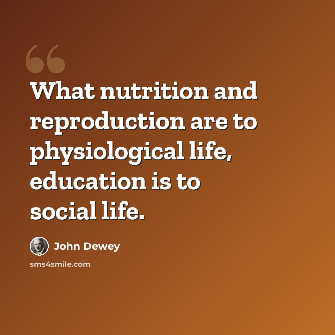 “What nutrition and reproduction are to physiological life, education is to social life.” quote by John Dewey