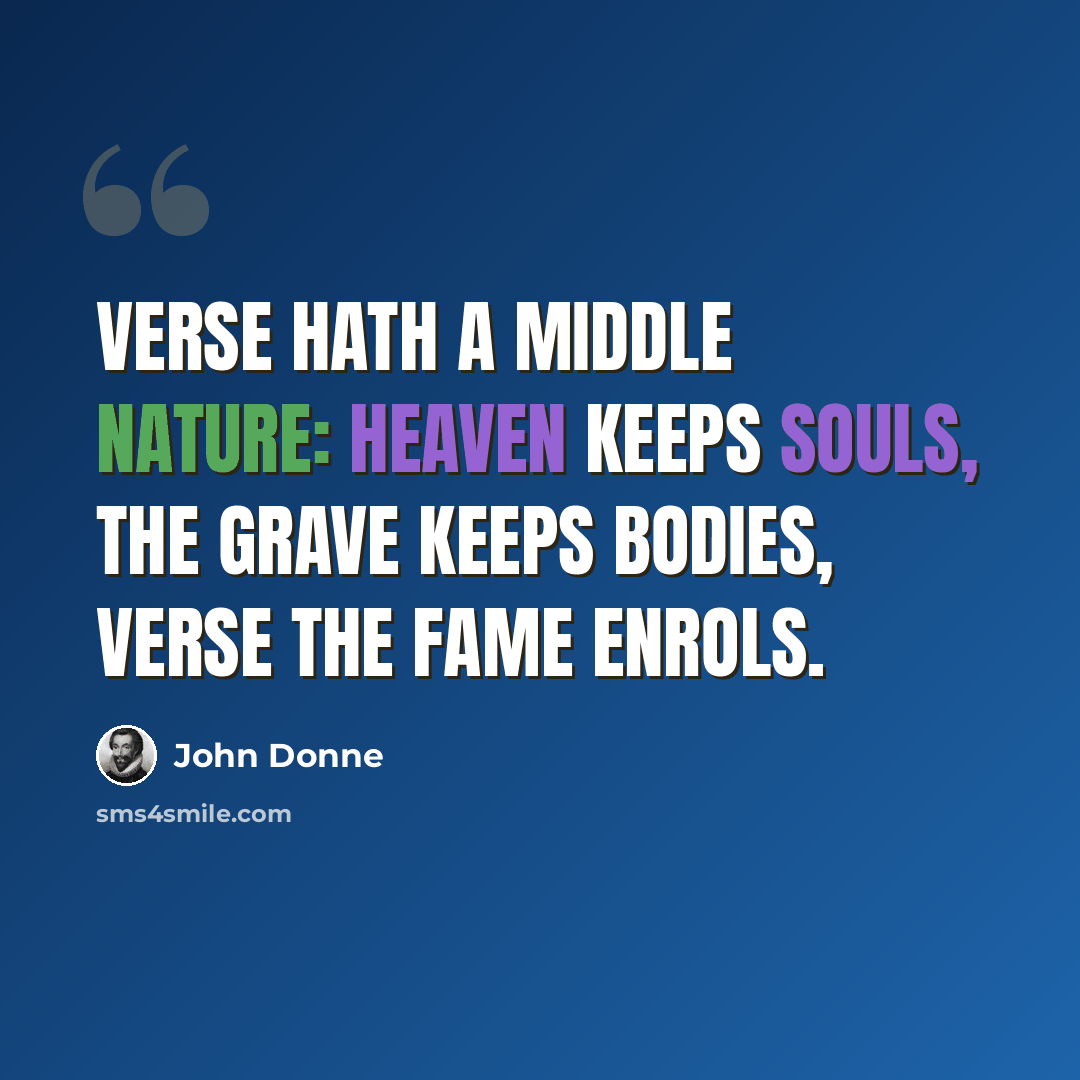 “Verse hath a middle nature: heaven keeps souls, The grave keeps bodies, verse the fame enrols.” quote by John Donne