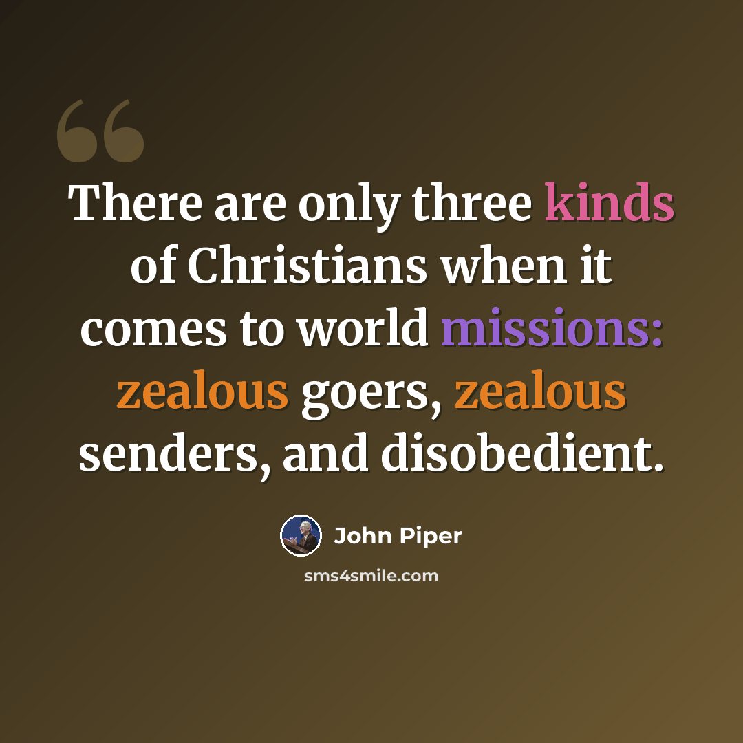 “There are only three kinds of Christians when it comes to world missions: zealous goers, zealous senders, and disobedient.” quote by John Piper