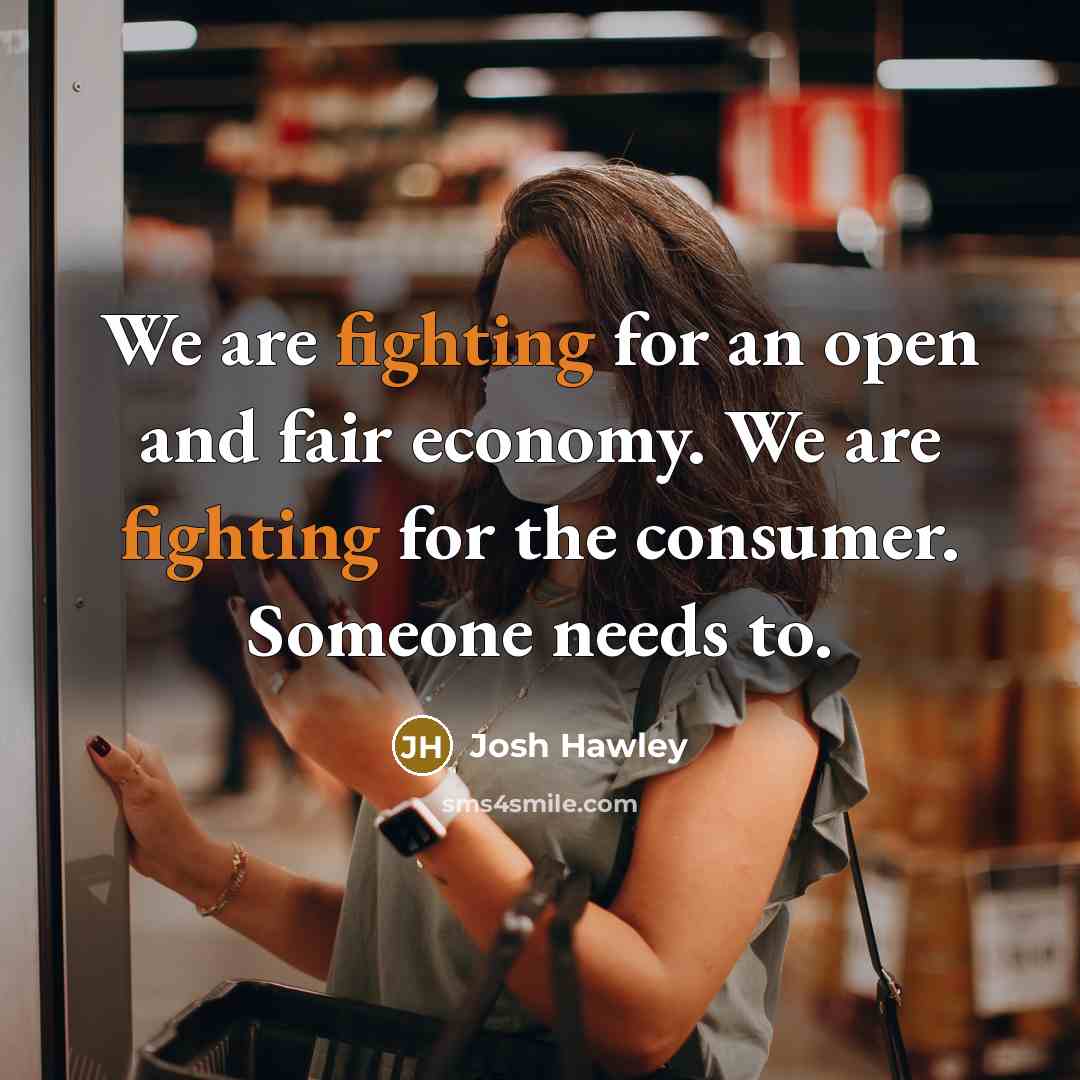 “We are fighting for an open and fair economy. We are fighting for the consumer. Someone needs to.” quote by Josh Hawley