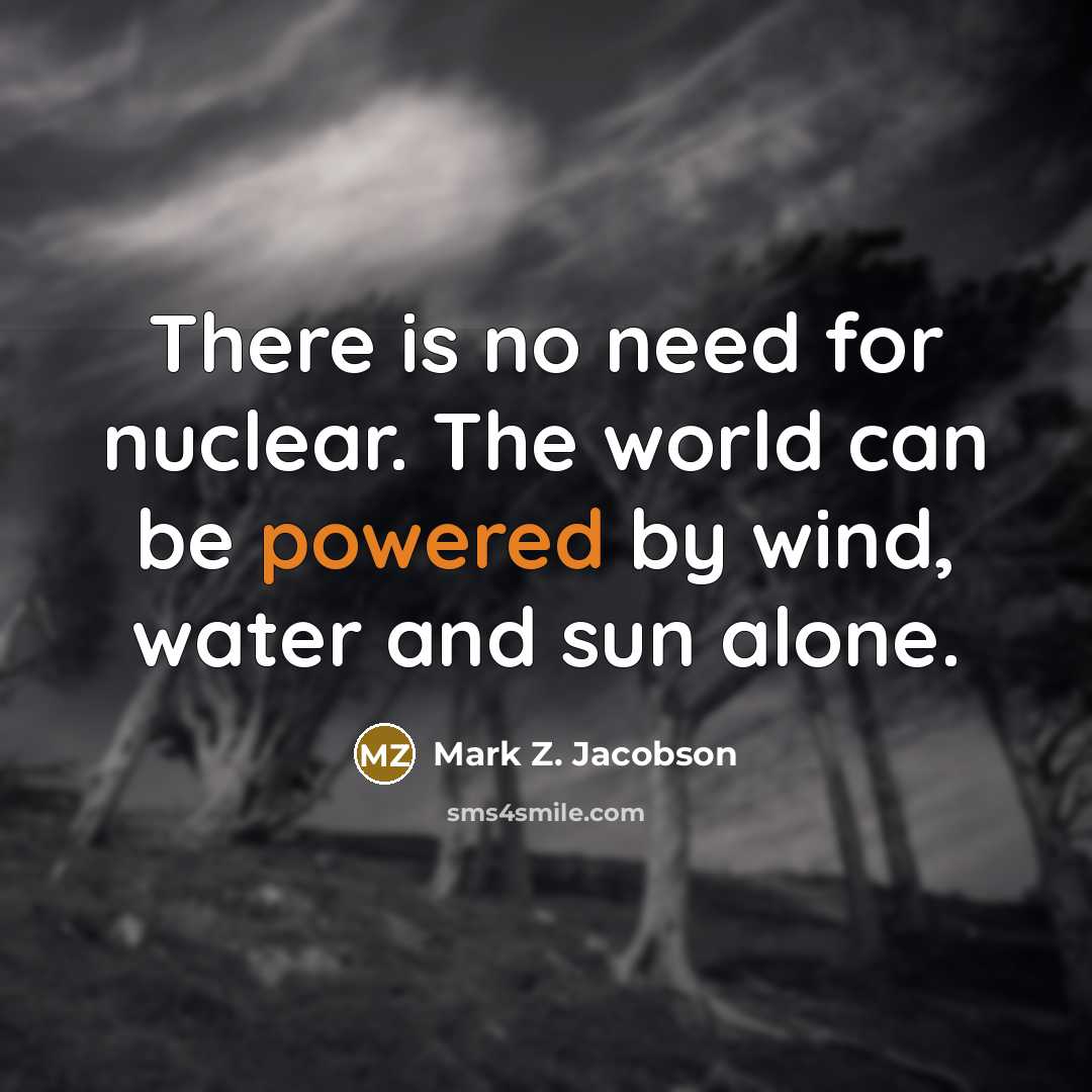 “There is no need for nuclear. The world can be powered by wind, water and sun alone.” quote by Mark Z. Jacobson