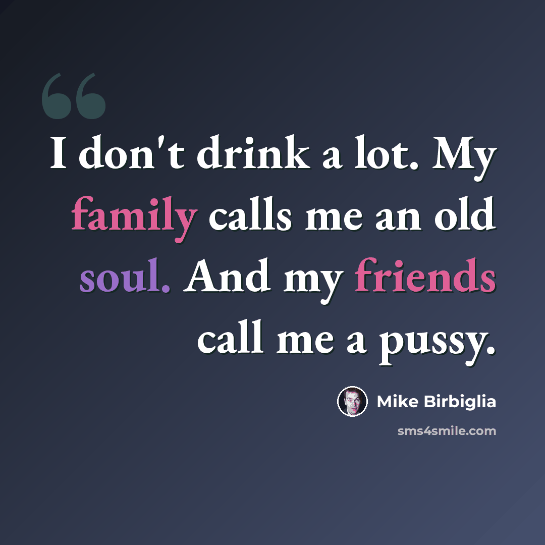 “I don't drink a lot. My family calls me an old soul. And my friends call me a pussy.” quote by Mike Birbiglia