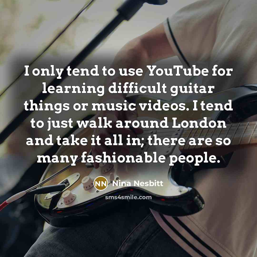 “I only tend to use YouTube for learning difficult guitar things or music videos. I tend to just walk around London and take it all in; there are so many fashionable people.” quote by Nina Nesbitt