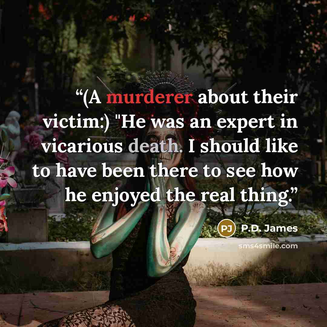 “(A murderer about their victim:) "He was an expert in vicarious death. I should like to have been there to see how he enjoyed the real thing.” quote by P.D. James