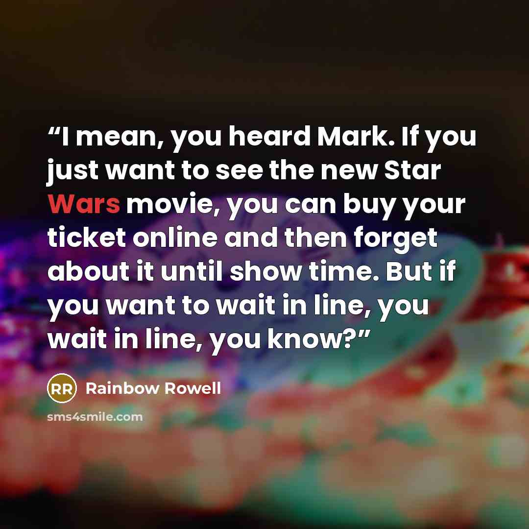 “I mean, you heard Mark. If you just want to see the new Star Wars movie, you can buy your ticket online and then forget about it until show time. But if you want to wait in line, you wait in line, you know?” quote by Rainbow Rowell
