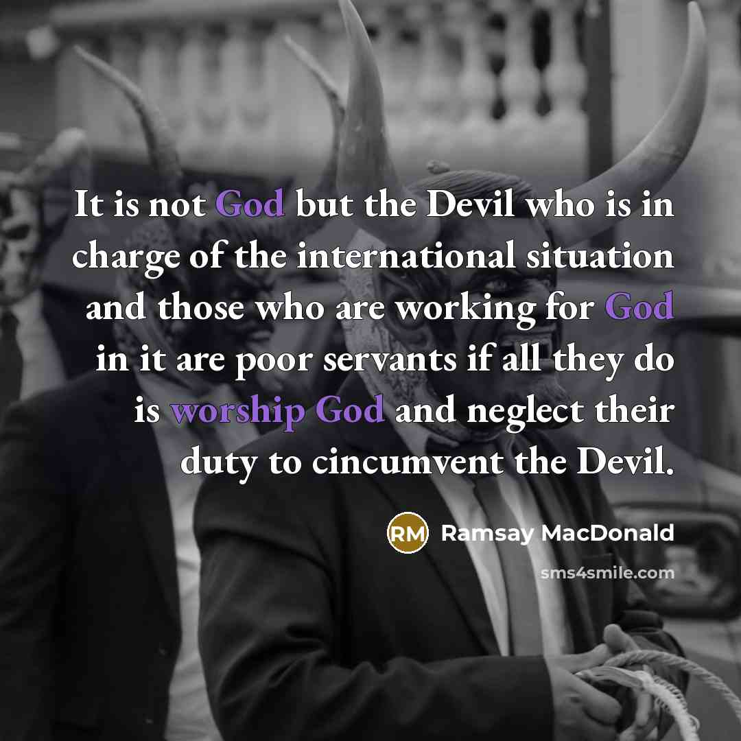 “It is not God but the Devil who is in charge of the international situation and those who are working for God in it are poor servants if all they do is worship God and neglect their duty to cincumvent the Devil.” quote by Ramsay MacDonald