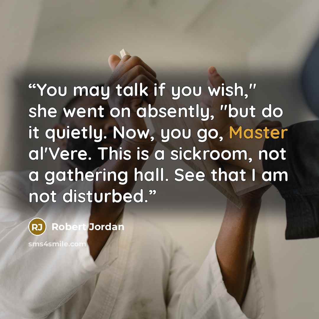“You may talk if you wish," she went on absently, "but do it quietly. Now, you go, Master al'Vere. This is a sickroom, not a gathering hall. See that I am not disturbed.” quote by Robert Jordan