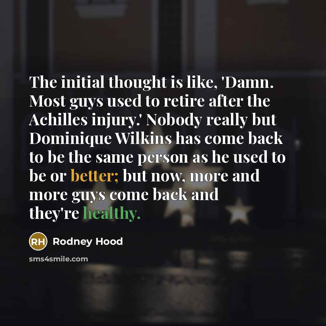 “The initial thought is like, 'Damn. Most guys used to retire after the Achilles injury.' Nobody really but Dominique Wilkins has come back to be the same person as he used to be or better; but now, more and more guys come back and they're healthy.” quote by Rodney Hood