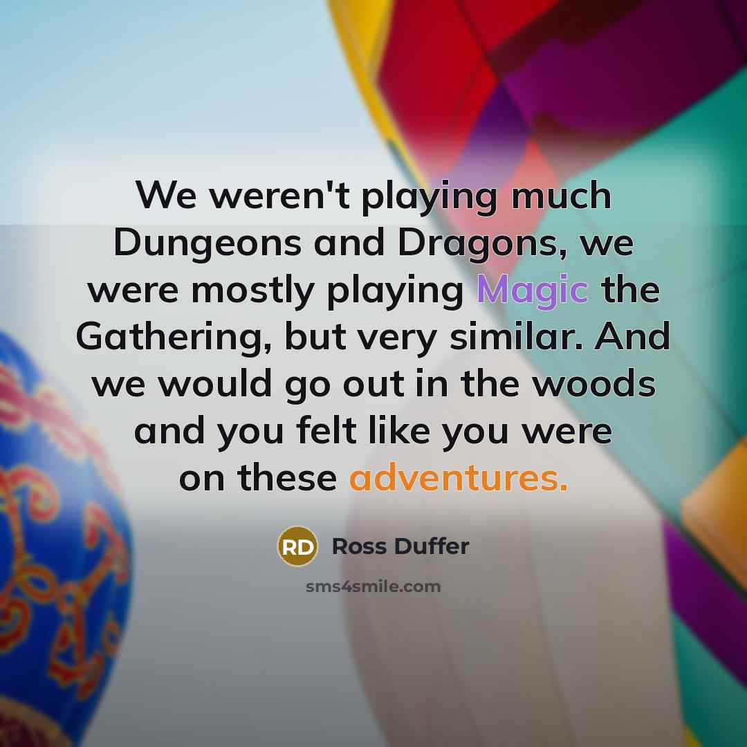 “We weren't playing much Dungeons and Dragons, we were mostly playing Magic the Gathering, but very similar. And we would go out in the woods and you felt like you were on these adventures.” quote by Ross Duffer
