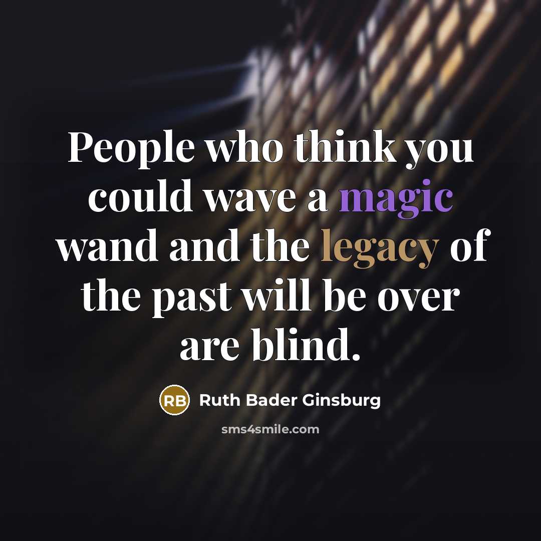 “People who think you could wave a magic wand and the legacy of the past will be over are blind.” quote by Ruth Bader Ginsburg