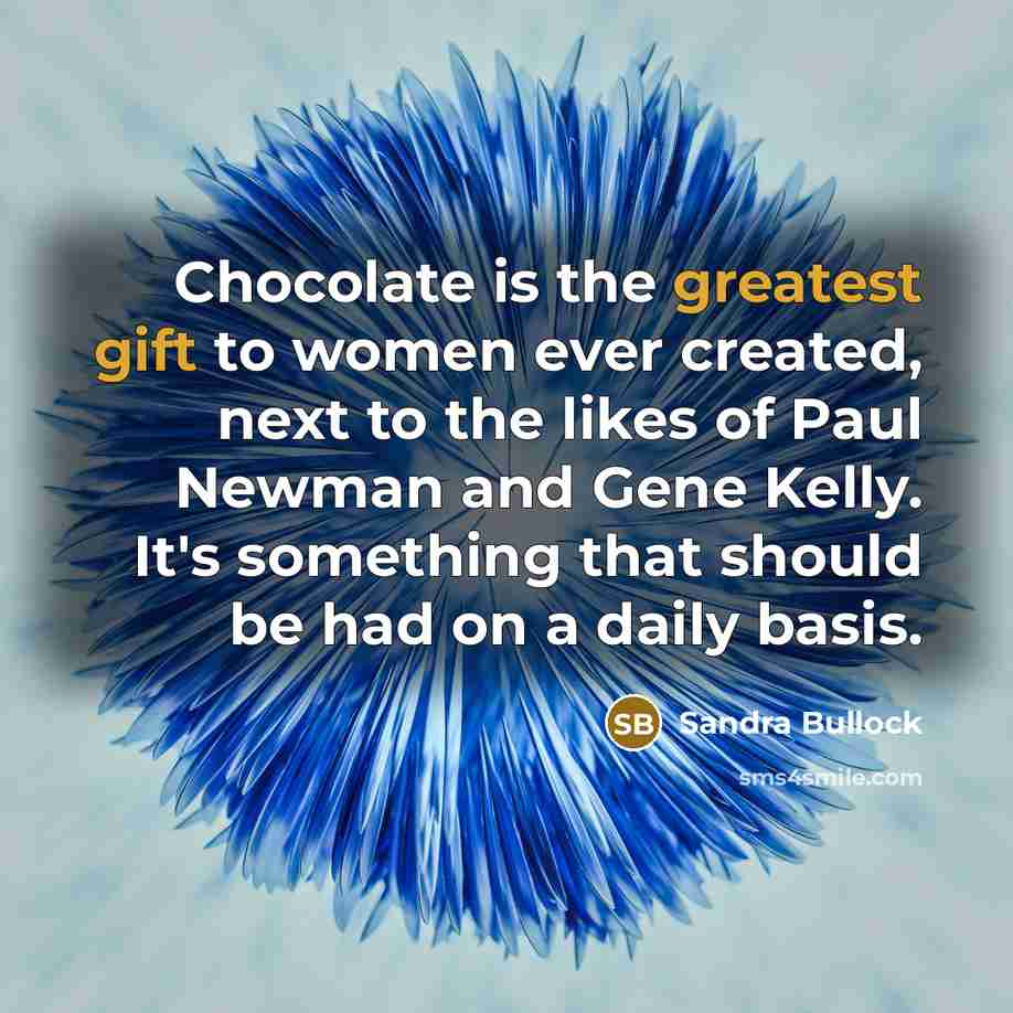 “Chocolate is the greatest gift to women ever created, next to the likes of Paul Newman and Gene Kelly. It's something that should be had on a daily basis.” quote by Sandra Bullock