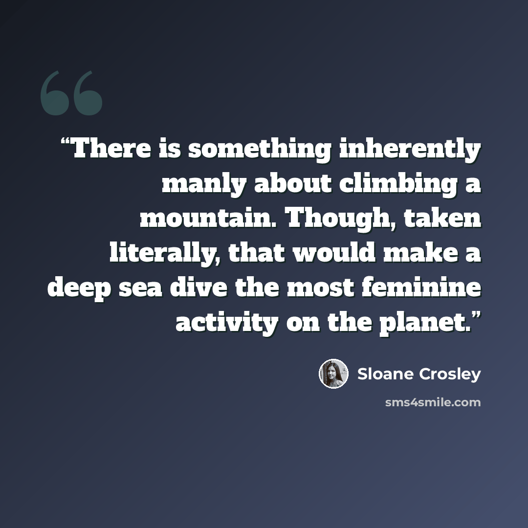 “There is something inherently manly about climbing a mountain. Though, taken literally, that would make a deep sea dive the most feminine activity on the planet.” quote by Sloane Crosley
