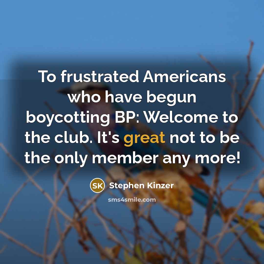 “To frustrated Americans who have begun boycotting BP: Welcome to the club. It's great not to be the only member any more!” quote by Stephen Kinzer