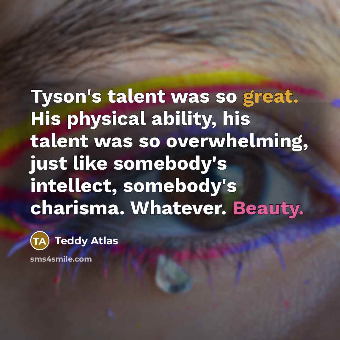 “Tyson's talent was so great. His physical ability, his talent was so overwhelming, just like somebody's intellect, somebody's charisma. Whatever. Beauty.” quote by Teddy Atlas