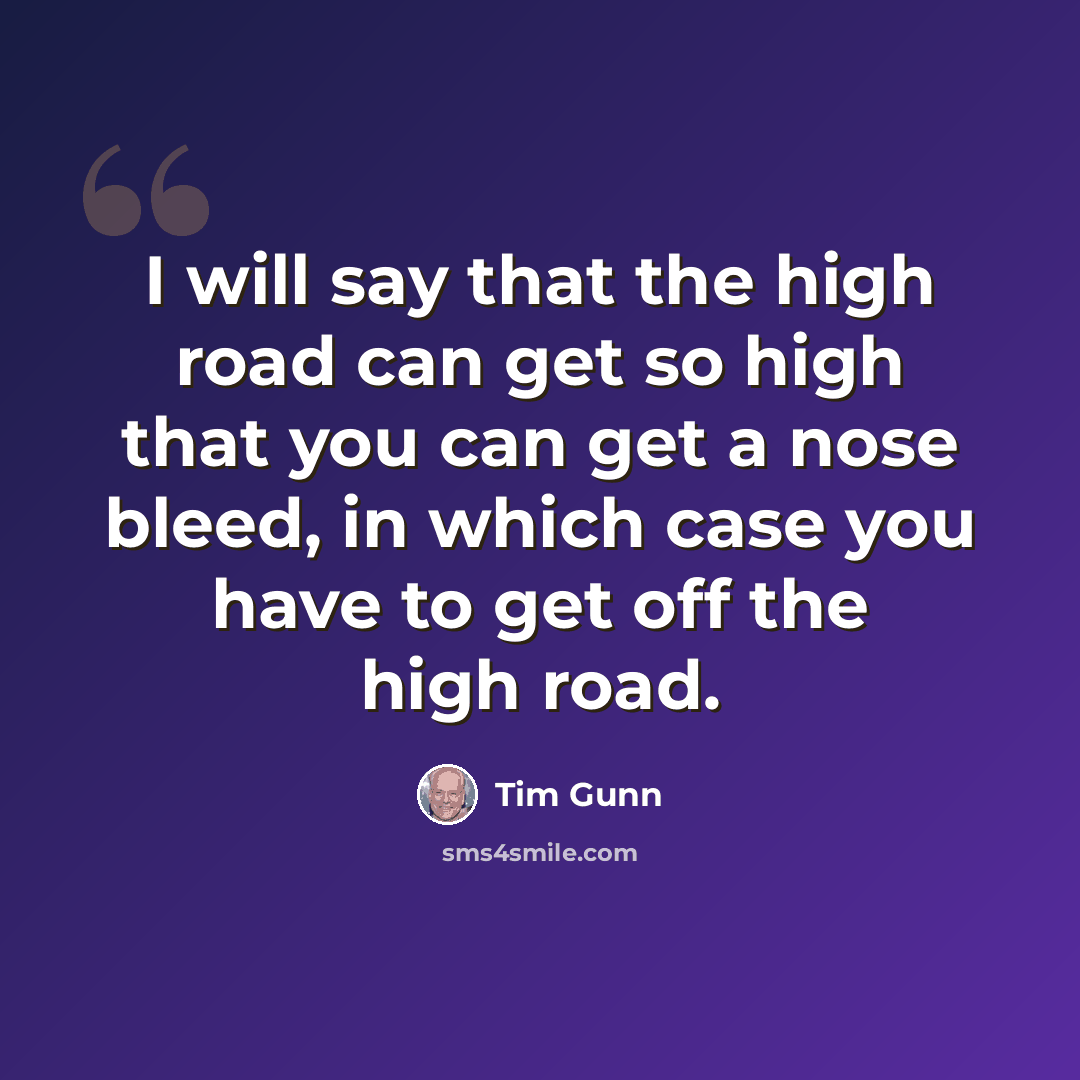 “I will say that the high road can get so high that you can get a nose bleed, in which case you have to get off the high road.” quote by Tim Gunn