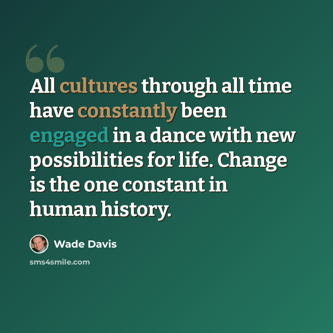 “All cultures through all time have constantly been engaged in a dance with new possibilities for life. Change is the one constant in human history.” quote by Wade Davis