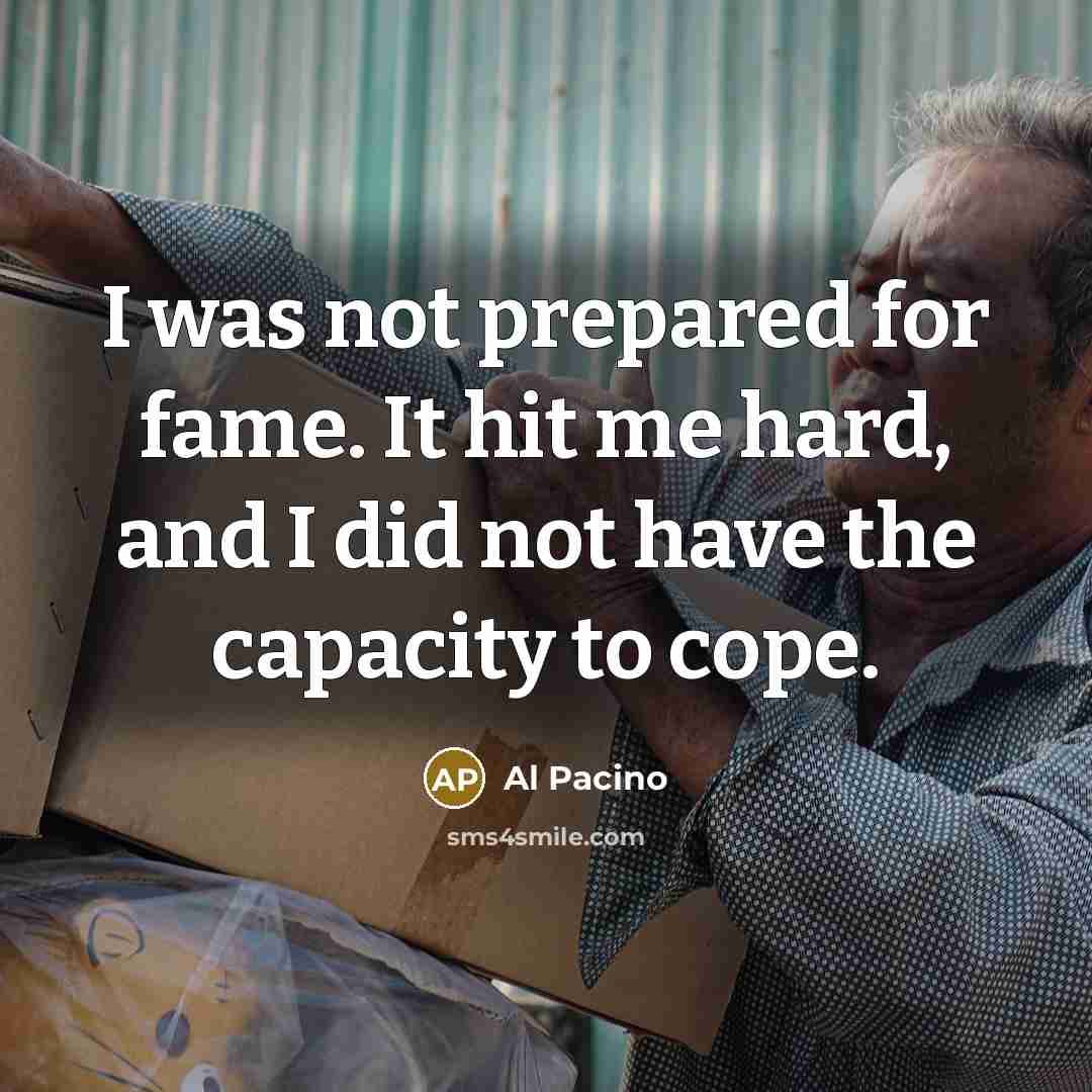 “I was not prepared for fame. It hit me hard, and I did not have the capacity to cope.” quote by Al Pacino