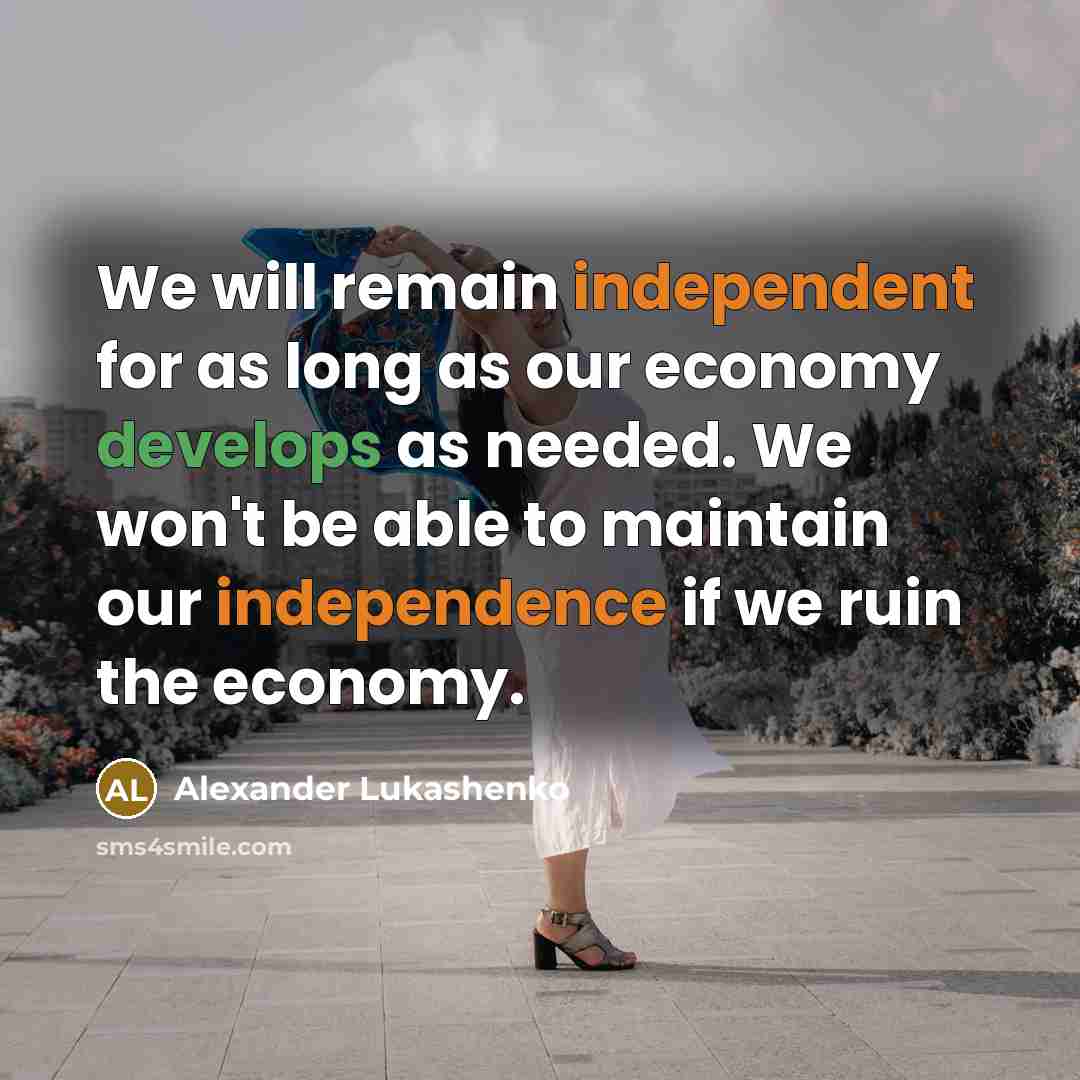 “We will remain independent for as long as our economy develops as needed. We won't be able to maintain our independence if we ruin the economy.” quote by Alexander Lukashenko