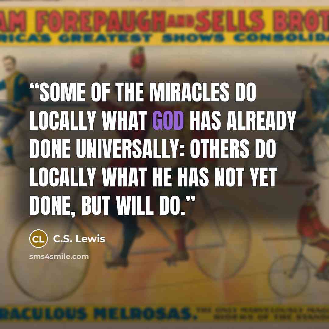 “some of the miracles do locally what God has already done universally: others do locally what He has not yet done, but will do.” quote by C.S. Lewis