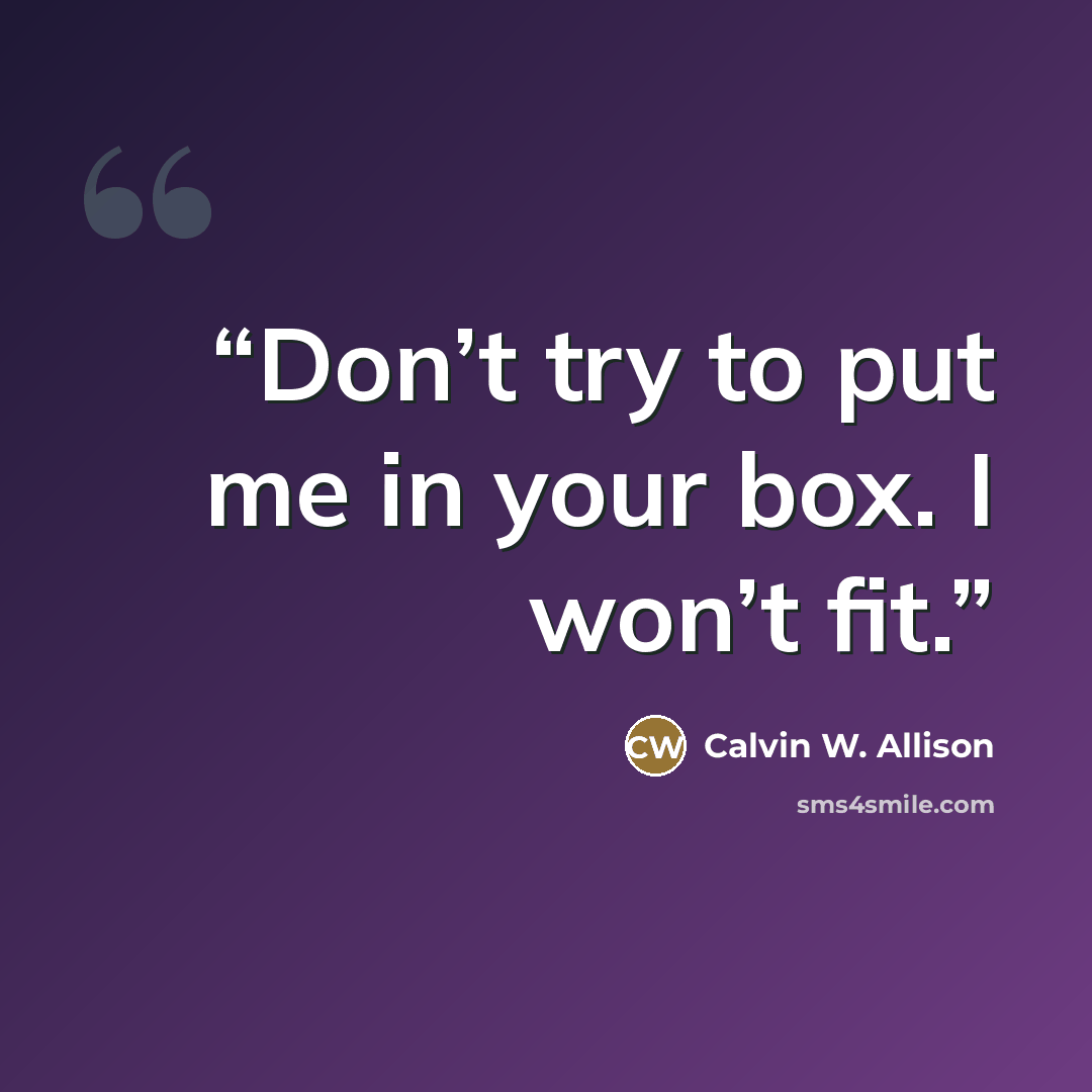“Don’t try to put me in your box. I won’t fit.” quote by Calvin W. Allison