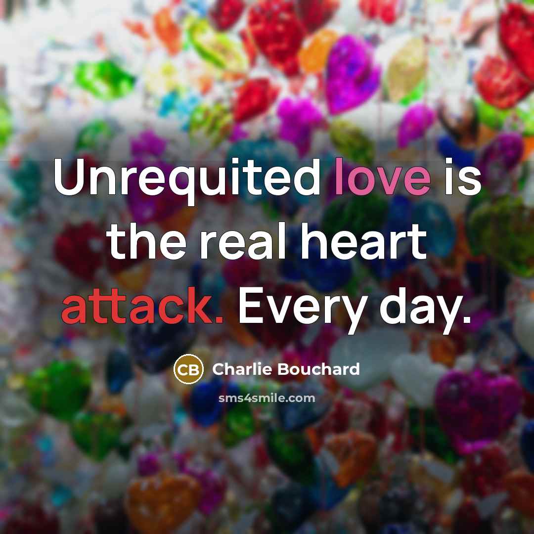 “Unrequited love is the real heart attack. Every day.” quote by Charlie Bouchard