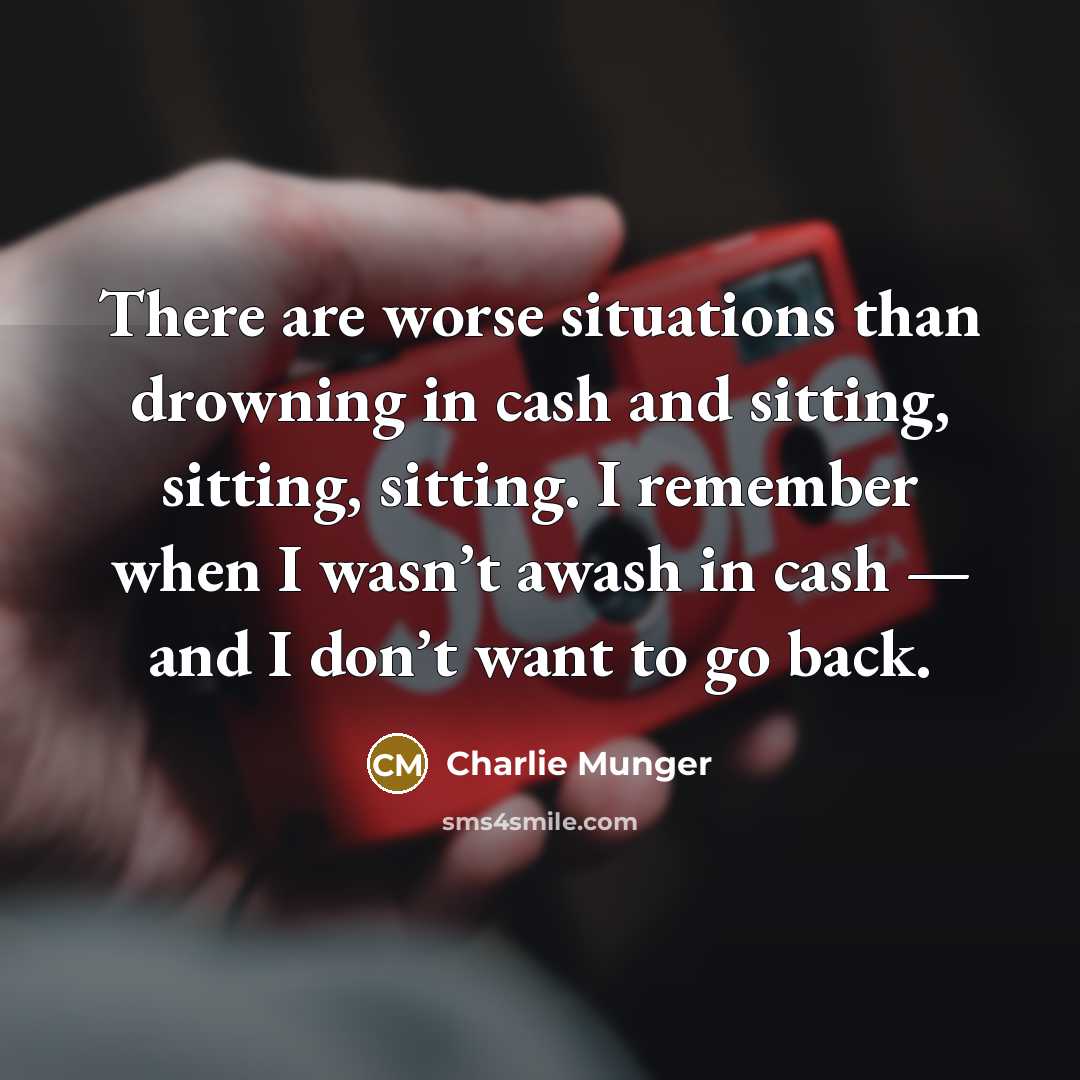 “There are worse situations than drowning in cash and sitting, sitting, sitting. I remember when I wasn’t awash in cash — and I don’t want to go back.” quote by Charlie Munger