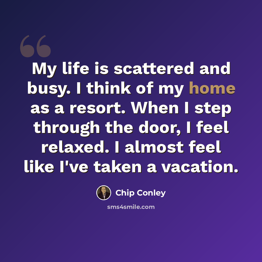 “My life is scattered and busy. I think of my home as a resort. When I step through the door, I feel relaxed. I almost feel like I've taken a vacation.” quote by Chip Conley