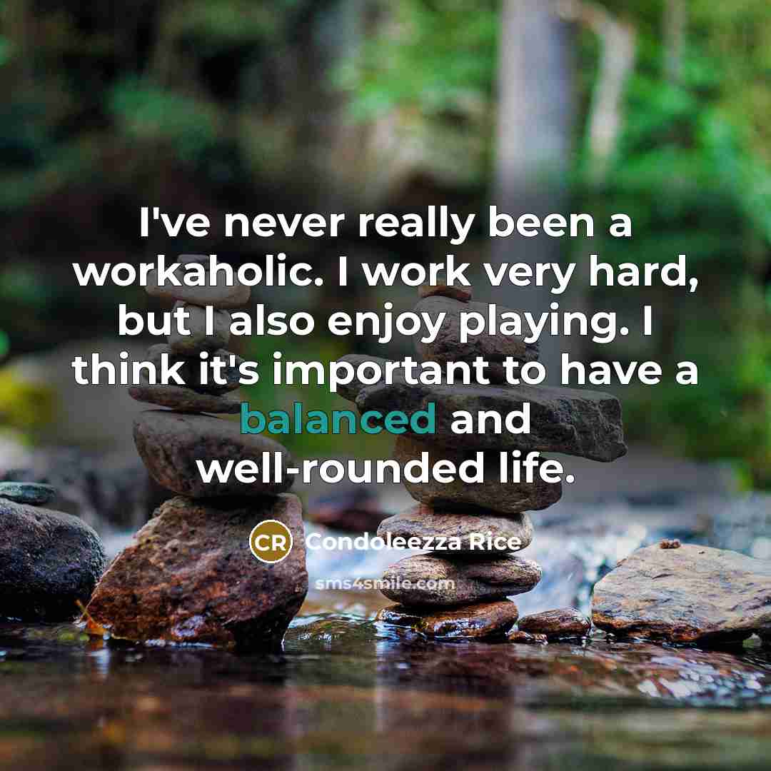 “I've never really been a workaholic. I work very hard, but I also enjoy playing. I think it's important to have a balanced and well-rounded life.” quote by Condoleezza Rice