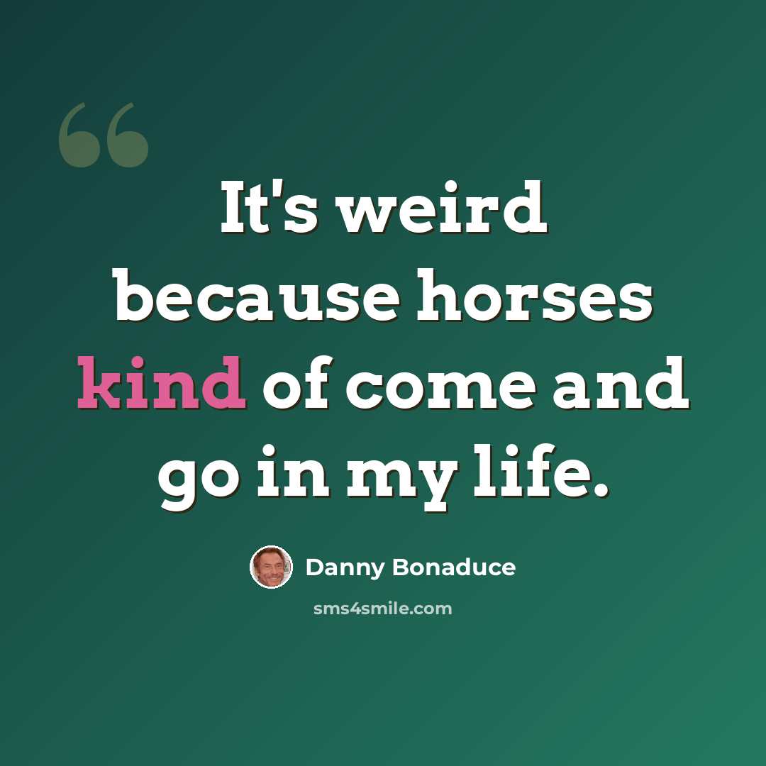 “It's weird because horses kind of come and go in my life.” quote by Danny Bonaduce