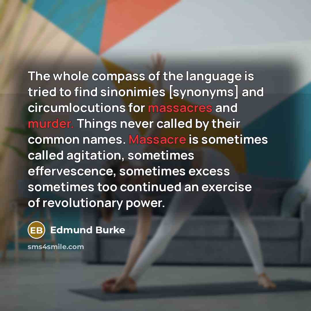 “The whole compass of the language is tried to find sinonimies [synonyms] and circumlocutions for massacres and murder. Things never called by their common names. Massacre is sometimes called agitation, sometimes effervescence, sometimes excess sometimes too continued an exercise of revolutionary…” quote by Edmund Burke