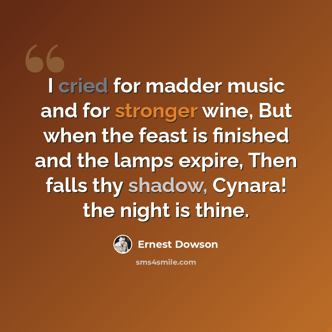 “I cried for madder music and for stronger wine, But when the feast is finished and the lamps expire, Then falls thy shadow, Cynara! the night is thine.” quote by Ernest Dowson