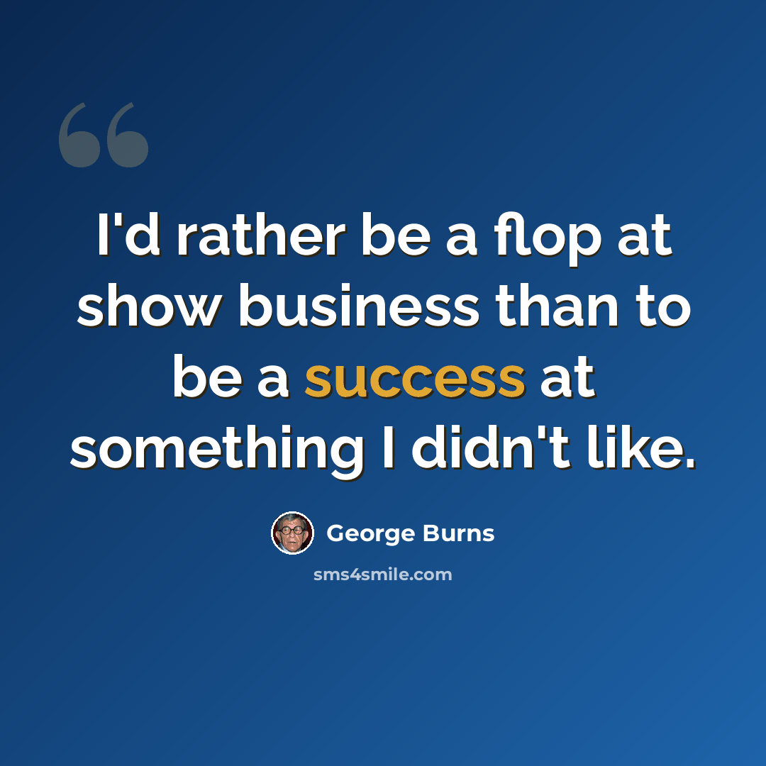“I'd rather be a flop at show business than to be a success at something I didn't like.” quote by George Burns