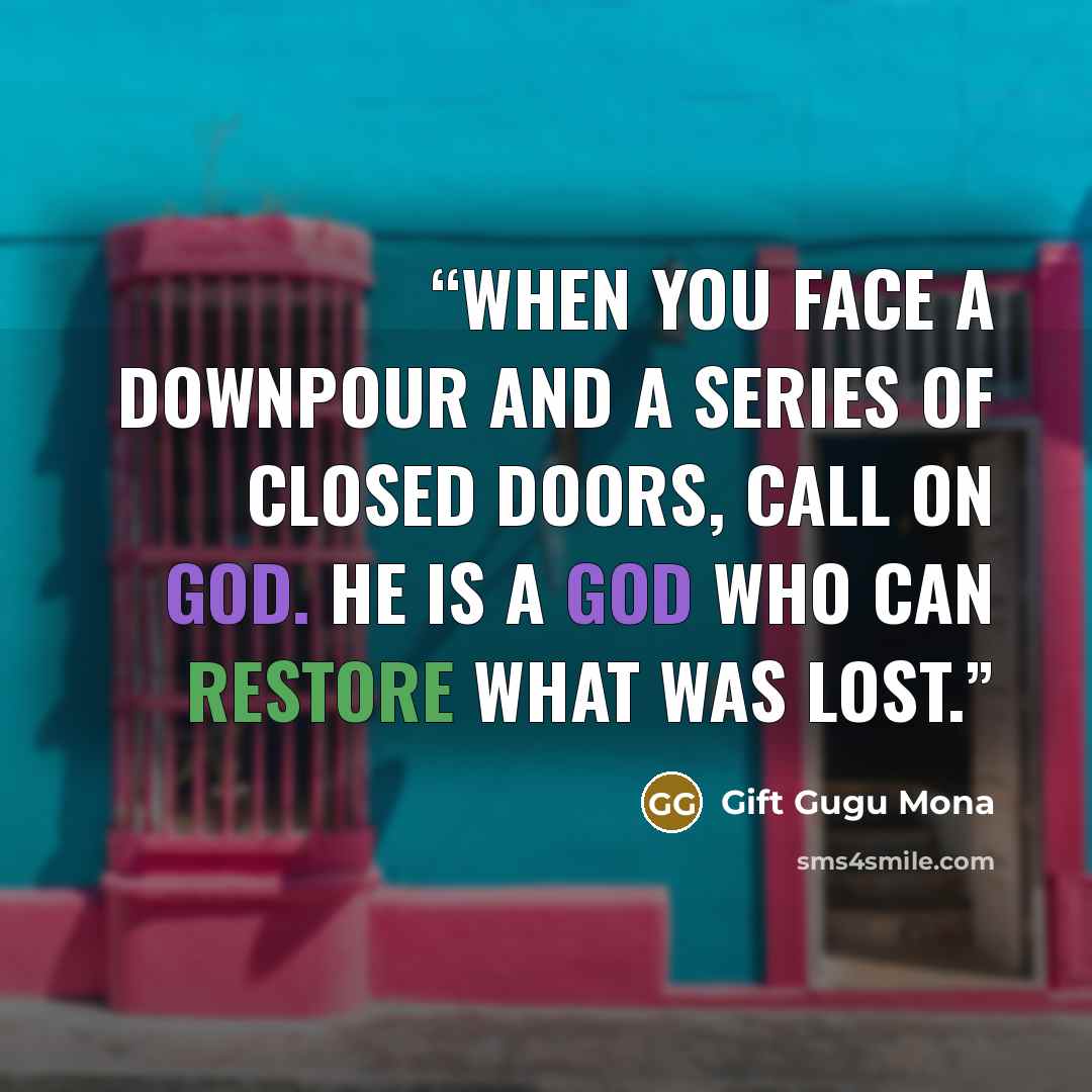 “When you face a downpour and a series of closed doors, call on God. He is a God who can restore what was lost.” quote by Gift Gugu Mona
