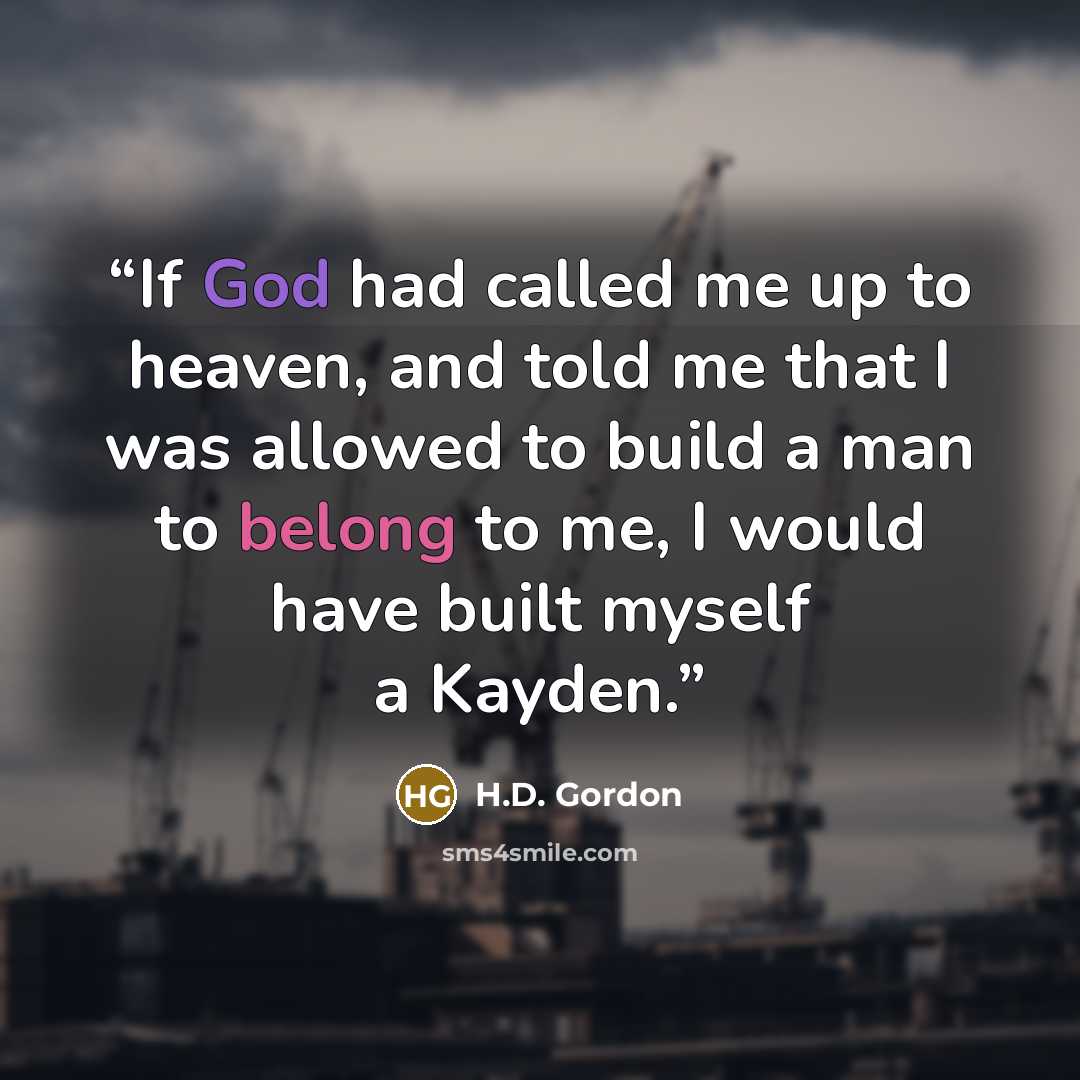 “If God had called me up to heaven, and told me that I was allowed to build a man to belong to me, I would have built myself a Kayden.” quote by H.D. Gordon