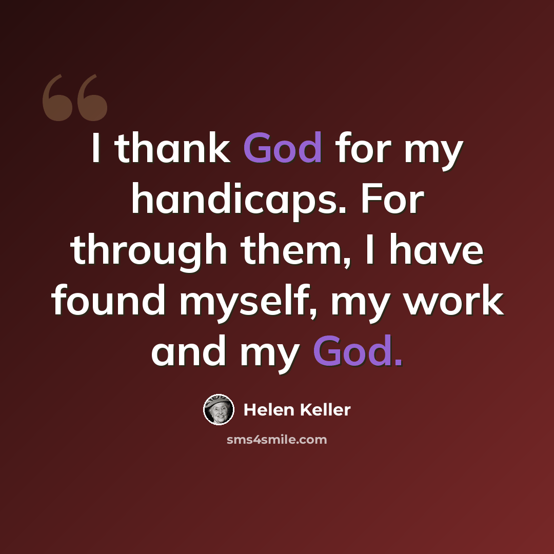 “I thank God for my handicaps. For through them, I have found myself, my work and my God.” quote by Helen Keller