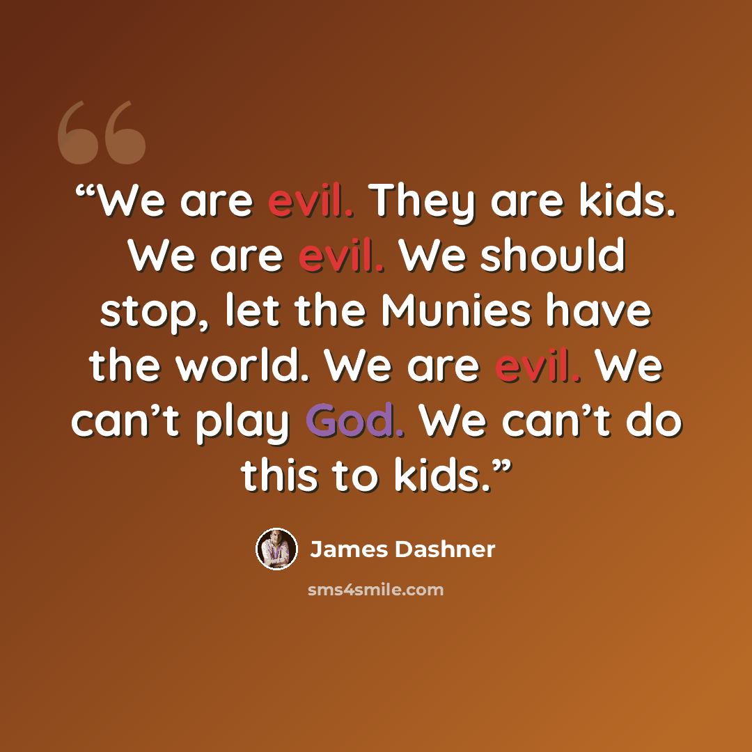 “We are evil. They are kids. We are evil. We should stop, let the Munies have the world. We are evil. We can’t play God. We can’t do this to kids.” quote by James Dashner